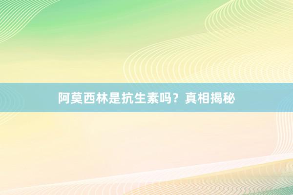 阿莫西林是抗生素吗？真相揭秘
