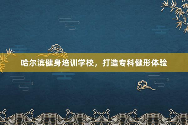 哈尔滨健身培训学校，打造专科健形体验