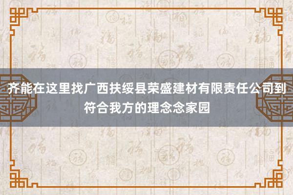 齐能在这里找广西扶绥县荣盛建材有限责任公司到符合我方的理念念家园
