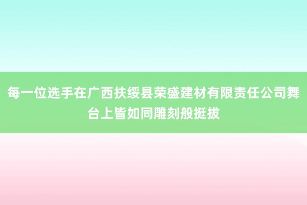 每一位选手在广西扶绥县荣盛建材有限责任公司舞台上皆如同雕刻般挺拔